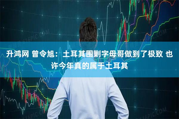 升鸿网 曾令旭：土耳其围剿字母哥做到了极致 也许今年真的属于土耳其