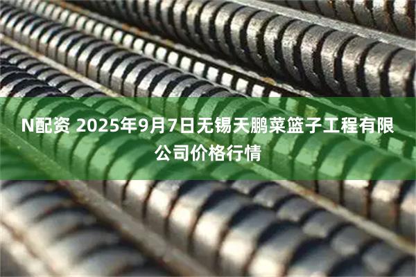 N配资 2025年9月7日无锡天鹏菜篮子工程有限公司价格行情