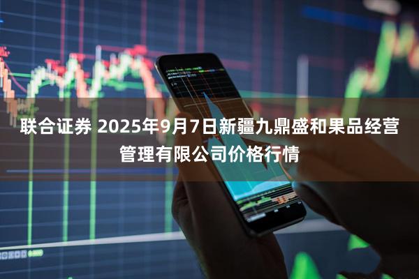 联合证券 2025年9月7日新疆九鼎盛和果品经营管理有限公司价格行情