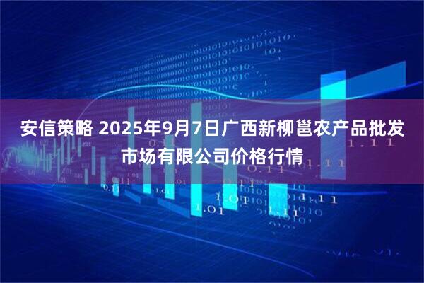 安信策略 2025年9月7日广西新柳邕农产品批发市场有限公司价格行情