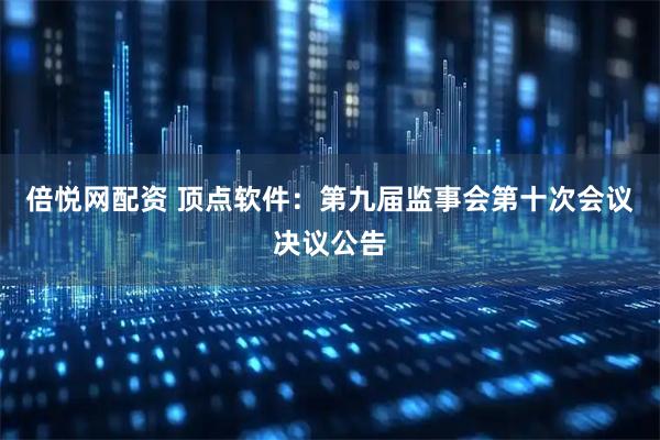 倍悦网配资 顶点软件：第九届监事会第十次会议决议公告