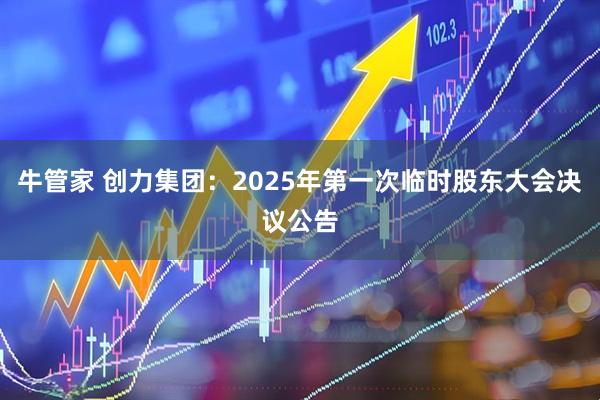 牛管家 创力集团：2025年第一次临时股东大会决议公告