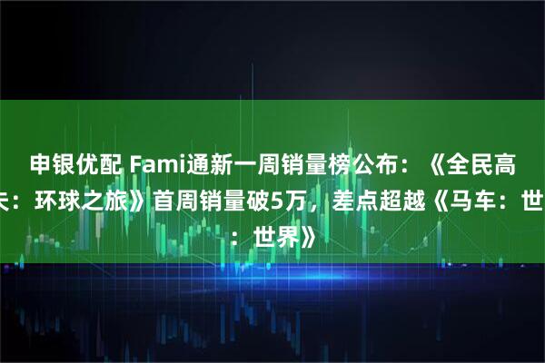 申银优配 Fami通新一周销量榜公布：《全民高尔夫：环球之旅》首周销量破5万，差点超越《马车：世界》