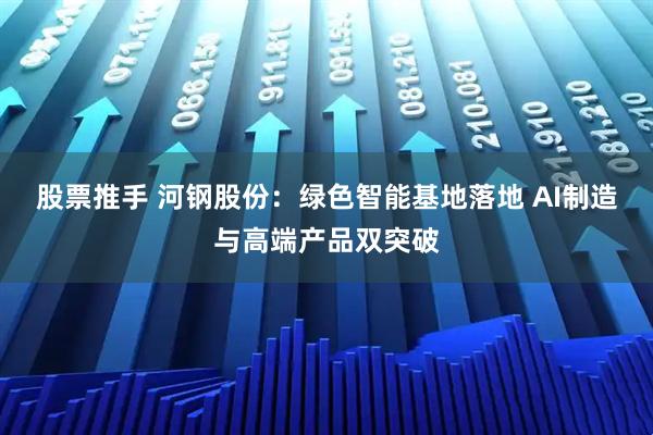 股票推手 河钢股份：绿色智能基地落地 AI制造与高端产品双突破