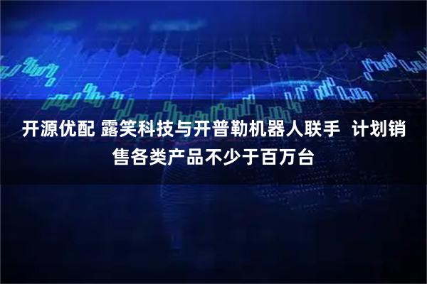 开源优配 露笑科技与开普勒机器人联手  计划销售各类产品不少于百万台