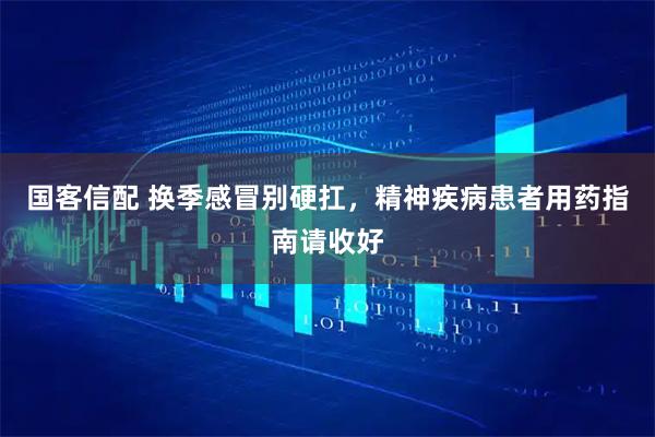 国客信配 换季感冒别硬扛，精神疾病患者用药指南请收好