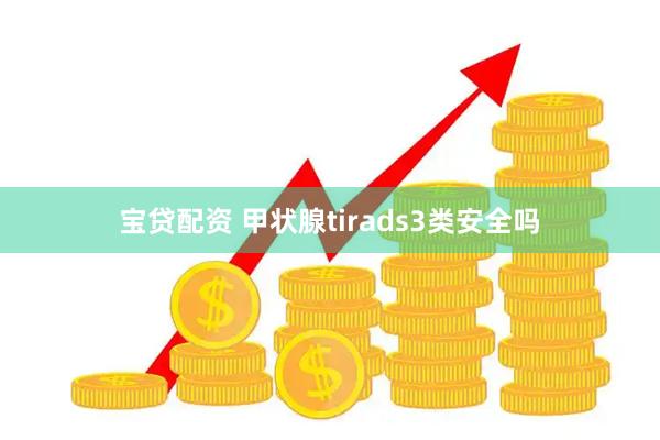 宝贷配资 甲状腺tirads3类安全吗