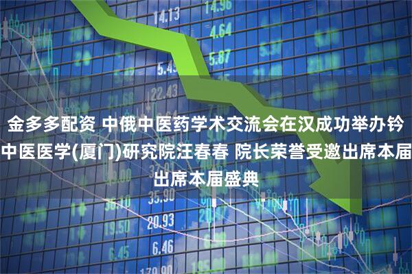 金多多配资 中俄中医药学术交流会在汉成功举办钤鑫春中医医学(厦门)研究院汪春春 院长荣誉受邀出席本届盛典