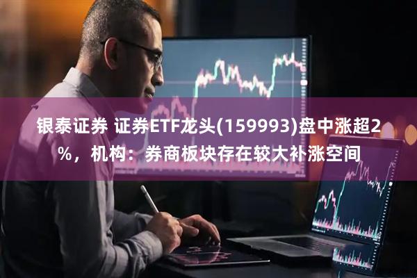 银泰证券 证券ETF龙头(159993)盘中涨超2%，机构：券商板块存在较大补涨空间