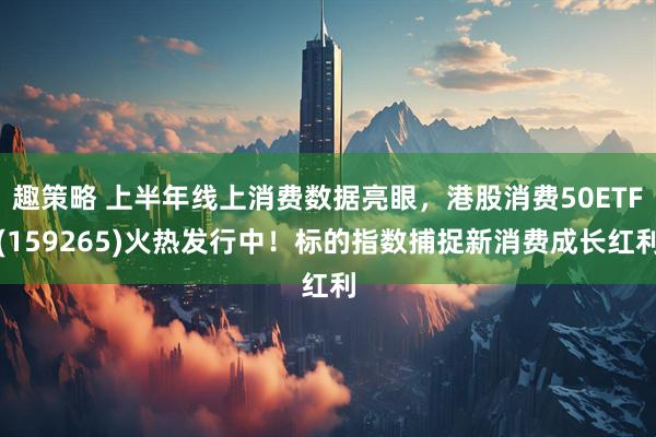 趣策略 上半年线上消费数据亮眼，港股消费50ETF(159265)火热发行中！标的指数捕捉新消费成长红利