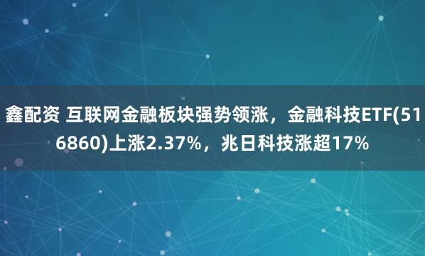 鑫配资 互联网金融板块强势领涨，金融科技ETF(516860)上涨2.37%，兆日科技涨超17%