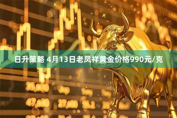 日升策略 4月13日老凤祥黄金价格990元/克
