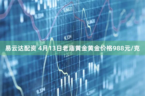 易云达配资 4月13日老庙黄金黄金价格988元/克