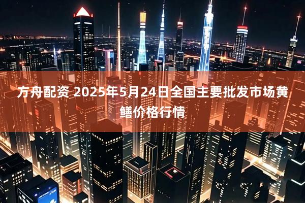 方舟配资 2025年5月24日全国主要批发市场黄鳝价格行情
