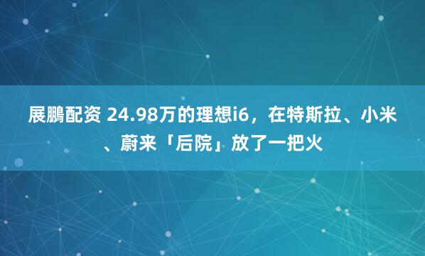 展鵬配资 24.98万的理想i6，在特斯拉、小米、蔚来「后院」放了一把火