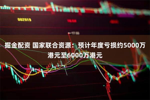 掘金配资 国家联合资源：预计年度亏损约5000万港元至6000万港元