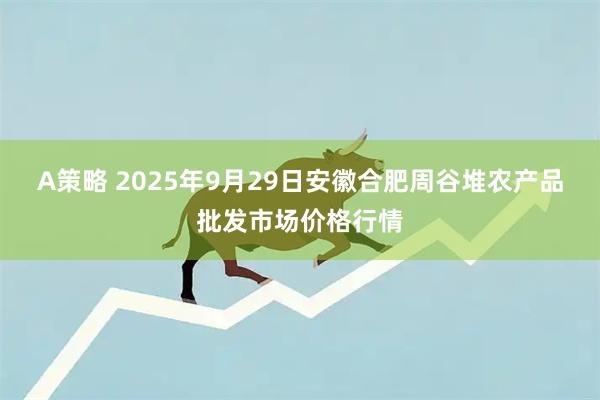 A策略 2025年9月29日安徽合肥周谷堆农产品批发市场价格行情