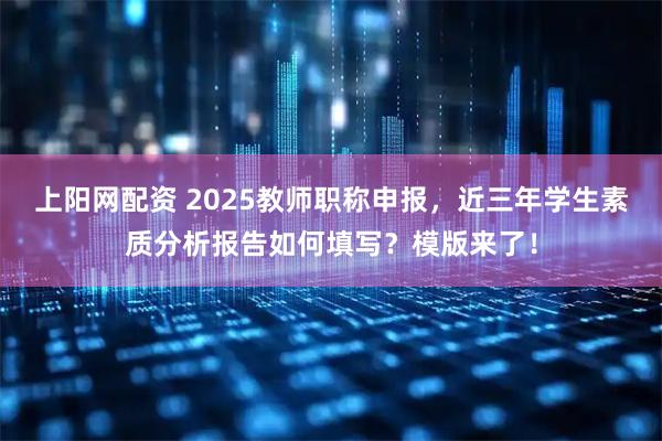 上阳网配资 2025教师职称申报，近三年学生素质分析报告如何填写？模版来了！