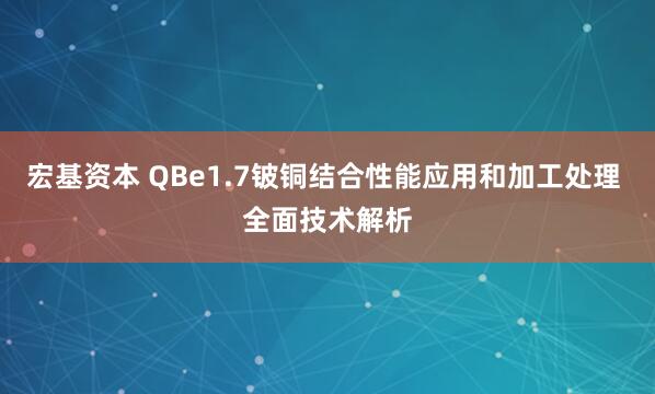 宏基资本 QBe1.7铍铜结合性能应用和加工处理 全面技术解析