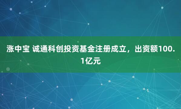 涨中宝 诚通科创投资基金注册成立，出资额100.1亿元
