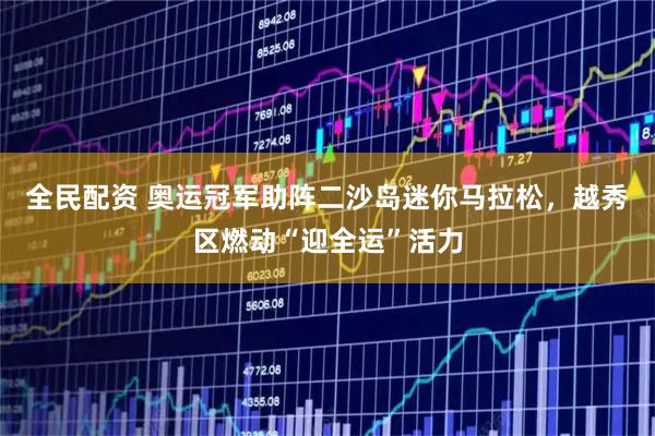 全民配资 奥运冠军助阵二沙岛迷你马拉松，越秀区燃动“迎全运”活力