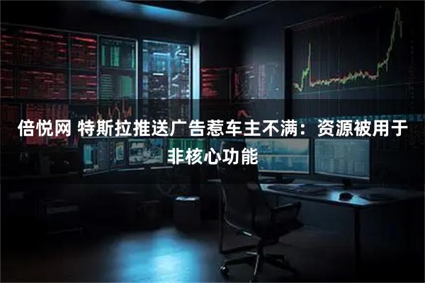 倍悦网 特斯拉推送广告惹车主不满：资源被用于非核心功能