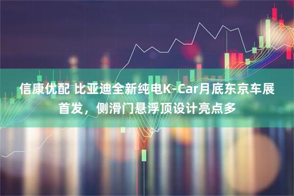 信康优配 比亚迪全新纯电K-Car月底东京车展首发，侧滑门悬浮顶设计亮点多