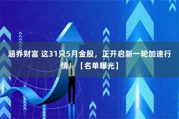涵乔财富 这31只5月金股，正开启新一轮加速行情！【名单曝光】