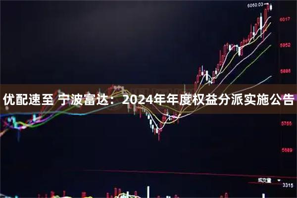 优配速至 宁波富达：2024年年度权益分派实施公告