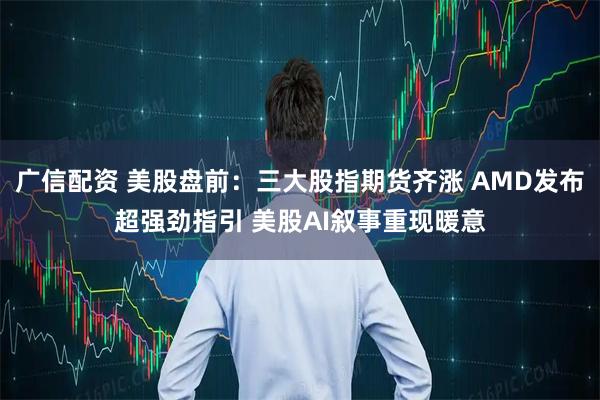 广信配资 美股盘前：三大股指期货齐涨 AMD发布超强劲指引 美股AI叙事重现暖意