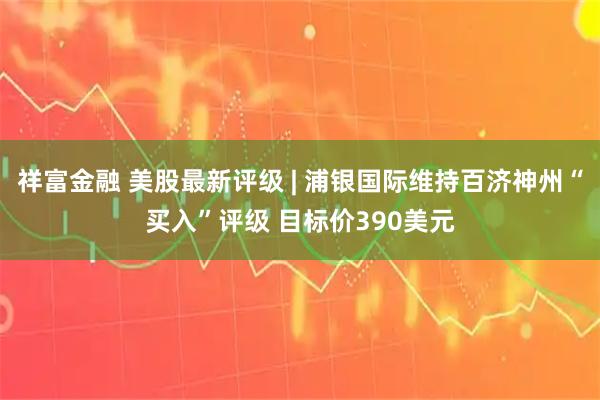 祥富金融 美股最新评级 | 浦银国际维持百济神州“买入”评级 目标价390美元