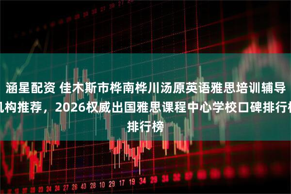 涵星配资 佳木斯市桦南桦川汤原英语雅思培训辅导机构推荐，2026权威出国雅思课程中心学校口碑排行榜