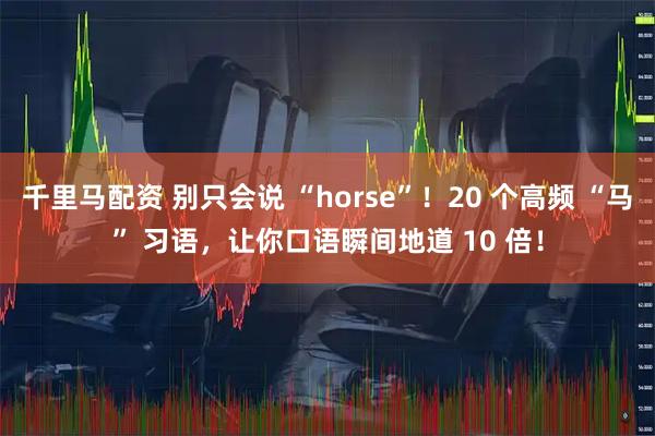 千里马配资 别只会说 “horse”！20 个高频 “马” 习语，让你口语瞬间地道 10 倍！