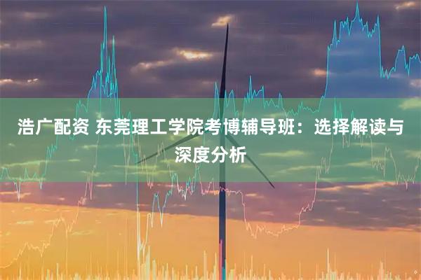 浩广配资 东莞理工学院考博辅导班:选择解读与深度分析