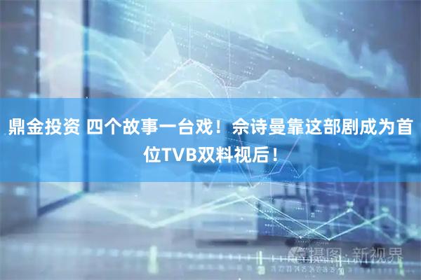 鼎金投资 四个故事一台戏！佘诗曼靠这部剧成为首位TVB双料视后！