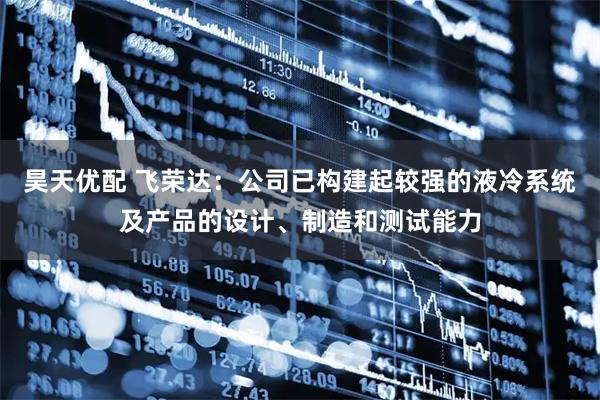 昊天优配 飞荣达:公司已构建起较强的液冷系统及产品的设计、制造和测试能力