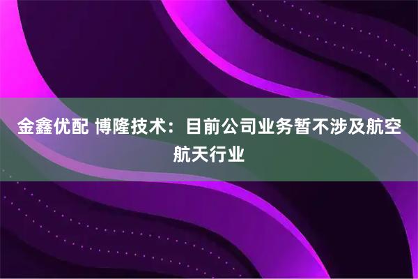 金鑫优配 博隆技术：目前公司业务暂不涉及航空航天行业