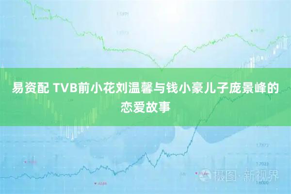 易资配 TVB前小花刘温馨与钱小豪儿子庞景峰的恋爱故事