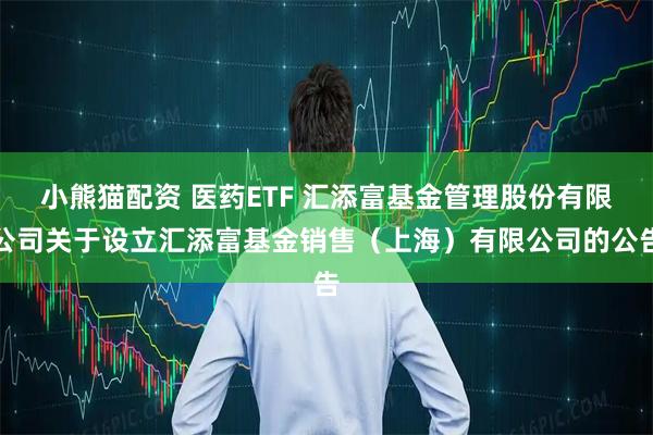 小熊猫配资 医药ETF 汇添富基金管理股份有限公司关于设立汇添富基金销售（上海）有限公司的公告