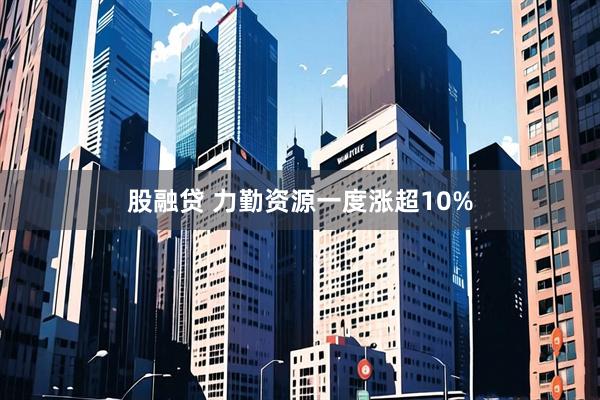 股融贷 力勤资源一度涨超10%