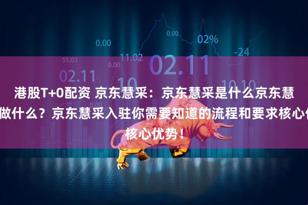 港股T+0配资 京东慧采：京东慧采是什么京东慧采能做什么？京东慧采入驻你需要知道的流程和要求核心优势！