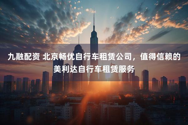 九融配资 北京畅优自行车租赁公司,值得信赖的美利达自行车租赁服务