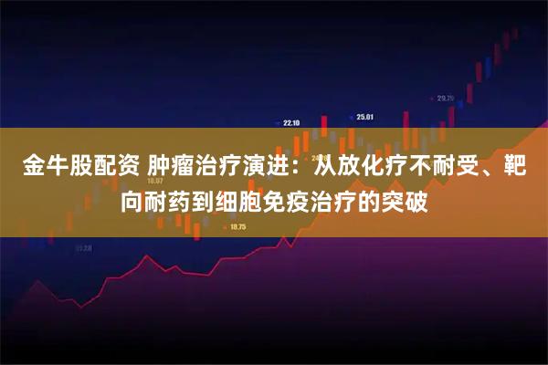 金牛股配资 肿瘤治疗演进：从放化疗不耐受、靶向耐药到细胞免疫治疗的突破