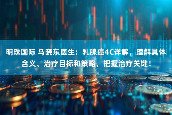 明珠国际 马晓东医生：乳腺癌4C详解，理解具体含义、治疗目标和策略，把握治疗关键！