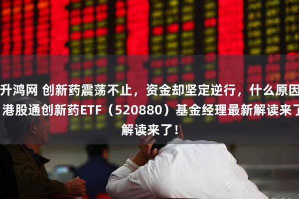 升鸿网 创新药震荡不止，资金却坚定逆行，什么原因？港股通创新药ETF（520880）基金经理最新解读来了！