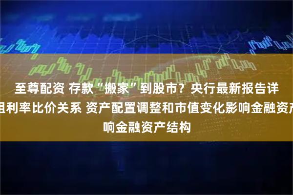 至尊配资 存款“搬家”到股市？央行最新报告详解五组利率比价关系 资产配置调整和市值变化影响金融资产结构