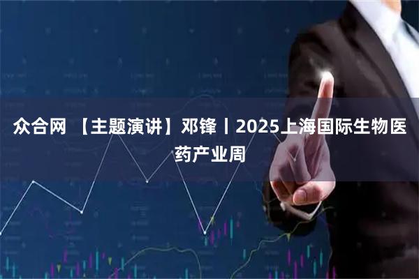 众合网 【主题演讲】邓锋丨2025上海国际生物医药产业周