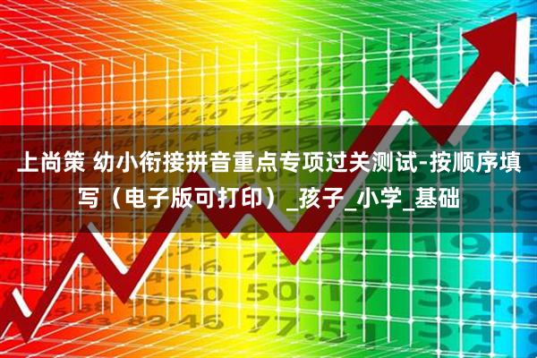 上尚策 幼小衔接拼音重点专项过关测试-按顺序填写（电子版可打印）_孩子_小学_基础