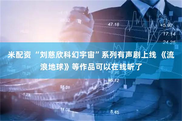 米配资 “刘慈欣科幻宇宙”系列有声剧上线 《流浪地球》等作品可以在线听了